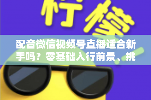 配音微信视频号直播适合新手吗？零基础入行前景、挑战与实操攻略一文讲透