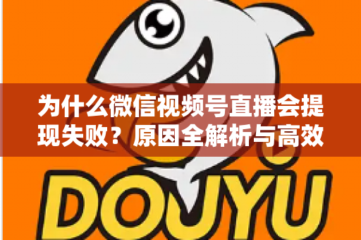 为什么微信视频号直播会提现失败？原因全解析与高效解决方案指南