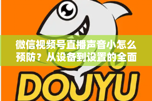 微信视频号直播声音小怎么预防?从设备到设置的全面防患指南 微信视频号直播声音小怎么预防?从设备到设置的全面防患指南