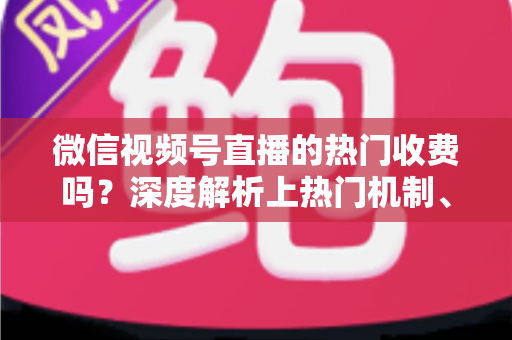 微信视频号直播的热门收费吗?深度解析上热门机制、免费技巧与避坑指南 微信视频号直播的热门收费吗?深度解析上热门机制、免费技巧与避坑指南