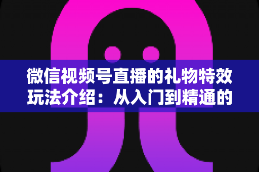 微信视频号直播的礼物特效玩法介绍:从入门到精通的直播互动全攻略 微信视频号直播的礼物特效玩法介绍:从入门到精通的直播互动全攻略
