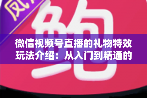微信视频号直播的礼物特效玩法介绍：从入门到精通的直播互动全攻略