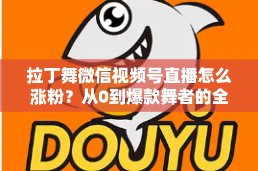 拉丁舞微信视频号直播怎么涨粉？从0到爆款舞者的全流程涨粉实战指南