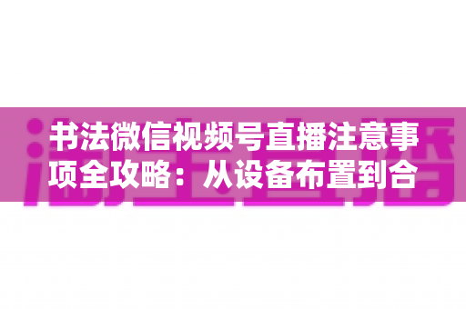 书法微信视频号直播注意事项全攻略:从设备布置到合规变现,助您的笔墨艺术在直播间圈粉无数 书法微信视频号直播注意事项全攻略:从设备布置到合规变现,助您的笔墨艺术在直播间圈粉无数