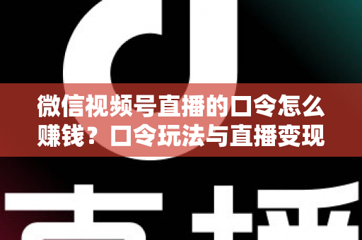 微信视频号直播的口令怎么赚钱？口令玩法与直播变现全攻略