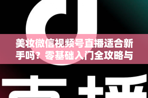 美妆微信视频号直播适合新手吗?零基础入门全攻略与实战技巧深度解析 美妆微信视频号直播适合新手吗?零基础入门全攻略与实战技巧深度解析