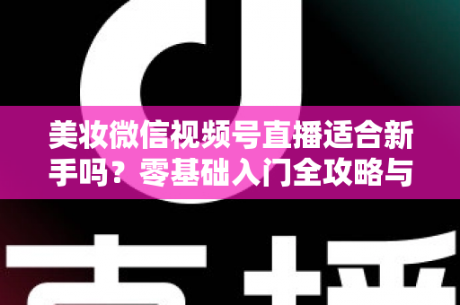 美妆微信视频号直播适合新手吗？零基础入门全攻略与实战技巧深度解析