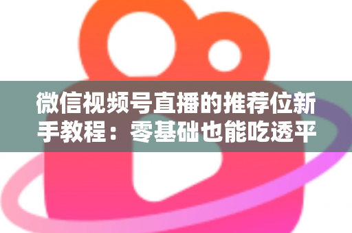 微信视频号直播的推荐位新手教程：零基础也能吃透平台流量的实战指南