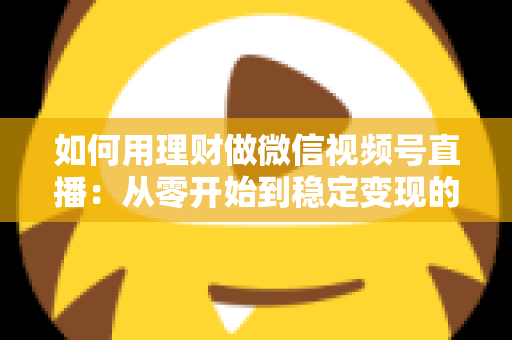 如何用理财做微信视频号直播:从零开始到稳定变现的全流程实战指南 如何用理财做微信视频号直播:从零开始到稳定变现的全流程实战指南