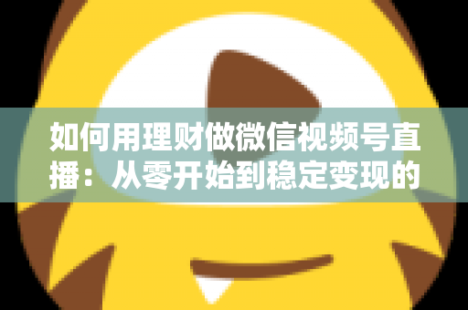 如何用理财做微信视频号直播:从零开始到稳定变现的全流程实战指南 如何用理财做微信视频号直播:从零开始到稳定变现的全流程实战指南