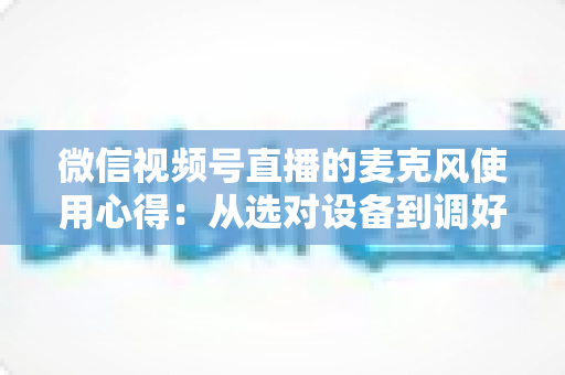 微信视频号直播的麦克风使用心得:从选对设备到调好音质的完整进阶指南 微信视频号直播的麦克风使用心得:从选对设备到调好音质的完整进阶指南