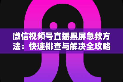 微信视频号直播黑屏急救方法:快速排查与解决全攻略,让你的直播瞬间恢复正常 微信视频号直播黑屏急救方法:快速排查与解决全攻略,让你的直播瞬间恢复正常