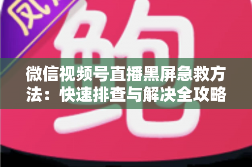 微信视频号直播黑屏急救方法：快速排查与解决全攻略，让你的直播瞬间恢复正常