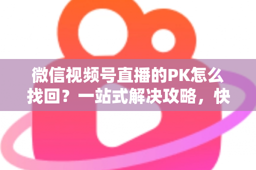 微信视频号直播的PK怎么找回?一站式解决攻略,快速恢复直播PK功能与回放记录 微信视频号直播的PK怎么找回?一站式解决攻略,快速恢复直播PK功能与回放记录