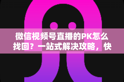 微信视频号直播的PK怎么找回?一站式解决攻略,快速恢复直播PK功能与回放记录 微信视频号直播的PK怎么找回?一站式解决攻略,快速恢复直播PK功能与回放记录