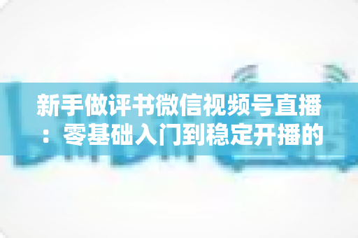 新手做评书微信视频号直播:零基础入门到稳定开播的完整实战指南 新手做评书微信视频号直播:零基础入门到稳定开播的完整实战指南