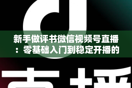 新手做评书微信视频号直播：零基础入门到稳定开播的完整实战指南