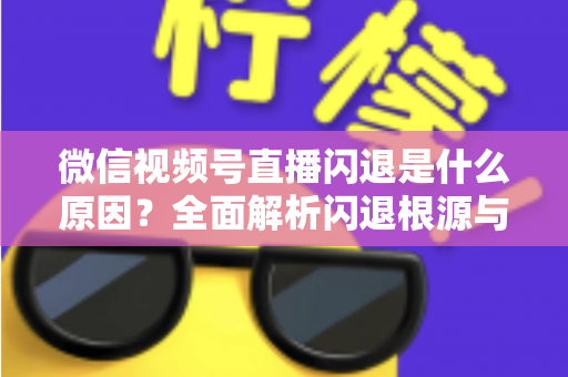 微信视频号直播闪退是什么原因？全面解析闪退根源与高效解决方案指南