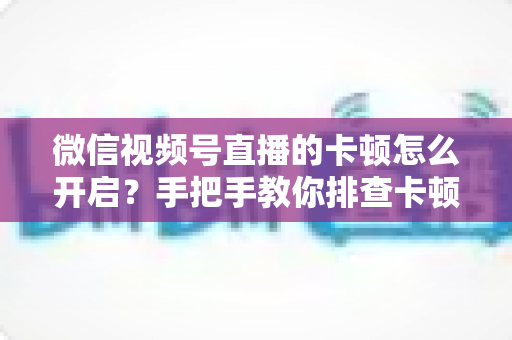 微信视频号直播的卡顿怎么开启?手把手教你排查卡顿原因,轻松实现流畅不卡顿的直播体验 微信视频号直播的卡顿怎么开启?手把手教你排查卡顿原因,轻松实现流畅不卡顿的直播体验