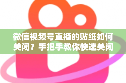 微信视频号直播的贴纸如何关闭?手把手教你快速关闭贴纸功能与实用直播优化技巧 微信视频号直播的贴纸如何关闭?手把手教你快速关闭贴纸功能与实用直播优化技巧