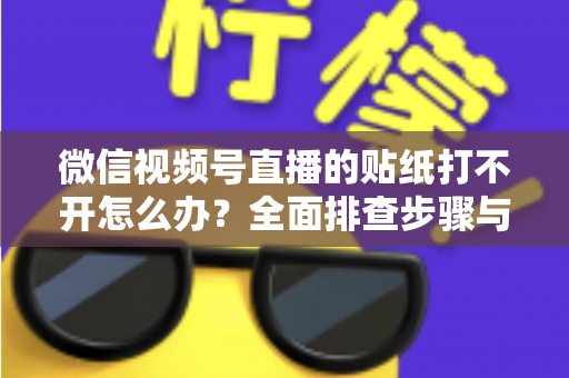 微信视频号直播的贴纸打不开怎么办?全面排查步骤与实用解决指南,轻松恢复直播间互动功能 微信视频号直播的贴纸打不开怎么办?全面排查步骤与实用解决指南,轻松恢复直播间互动功能