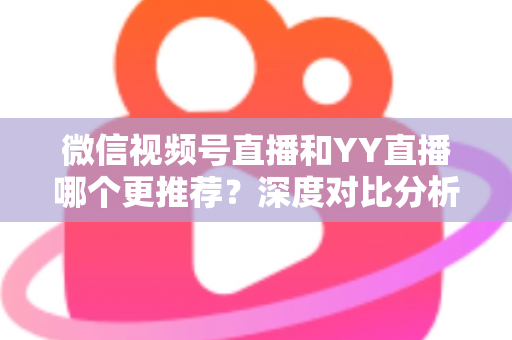 微信视频号直播和YY直播哪个更推荐?深度对比分析帮你选对直播平台 微信视频号直播和YY直播哪个更推荐?深度对比分析帮你选对直播平台