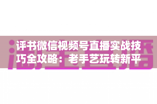 评书微信视频号直播实战技巧全攻略:老手艺玩转新平台,让传统曲艺直播圈粉变现两不误 评书微信视频号直播实战技巧全攻略:老手艺玩转新平台,让传统曲艺直播圈粉变现两不误