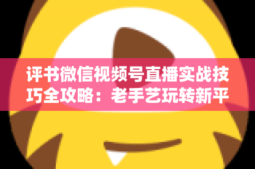 评书微信视频号直播实战技巧全攻略：老手艺玩转新平台，让传统曲艺直播圈粉变现两不误