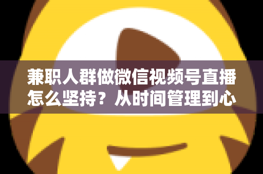 兼职人群做微信视频号直播怎么坚持?从时间管理到心态建设,一份助你长期深耕的实战指南 兼职人群做微信视频号直播怎么坚持?从时间管理到心态建设,一份助你长期深耕的实战指南