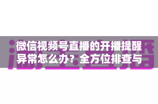 微信视频号直播的开播提醒异常怎么办?全方位排查与修复指南,助您不错过任何精彩直播 微信视频号直播的开播提醒异常怎么办?全方位排查与修复指南,助您不错过任何精彩直播