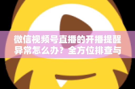 微信视频号直播的开播提醒异常怎么办？全方位排查与修复指南，助您不错过任何精彩直播
