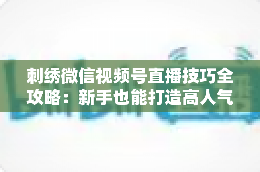 刺绣微信视频号直播技巧全攻略:新手也能打造高人气手工直播间 刺绣微信视频号直播技巧全攻略:新手也能打造高人气手工直播间