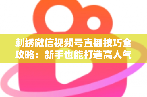 刺绣微信视频号直播技巧全攻略：新手也能打造高人气手工直播间
