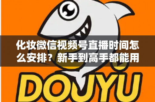 化妆微信视频号直播时间怎么安排?新手到高手都能用的时间规划全攻略 化妆微信视频号直播时间怎么安排?新手到高手都能用的时间规划全攻略