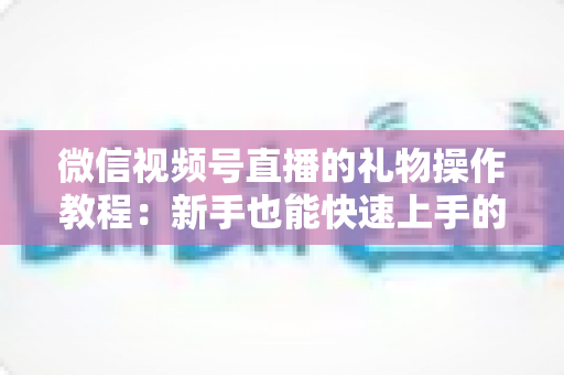 微信视频号直播的礼物操作教程：新手也能快速上手的送礼与提现全流程指南