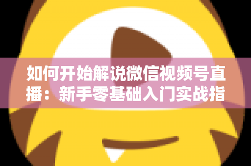 如何开始解说微信视频号直播：新手零基础入门实战指南