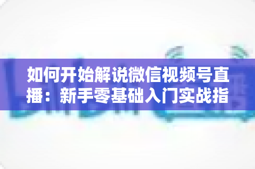 如何开始解说微信视频号直播：新手零基础入门实战指南