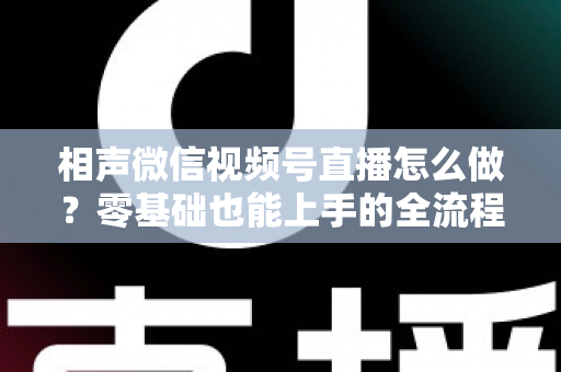 相声微信视频号直播怎么做？零基础也能上手的全流程实战指南