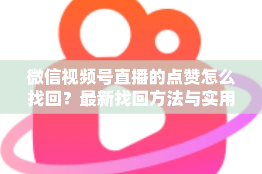 微信视频号直播的点赞怎么找回？最新找回方法与实用技巧全解析
