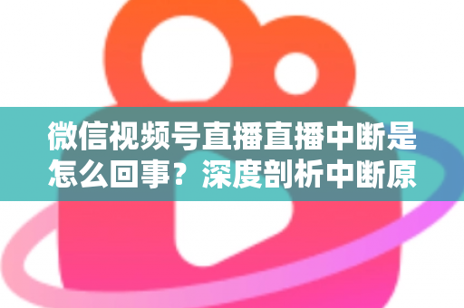 微信视频号直播直播中断是怎么回事?深度剖析中断原因与实用应对方案,助你稳定开播不掉线 微信视频号直播直播中断是怎么回事?深度剖析中断原因与实用应对方案,助你稳定开播不掉线