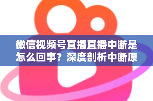 微信视频号直播直播中断是怎么回事？深度剖析中断原因与实用应对方案，助你稳定开播不掉线