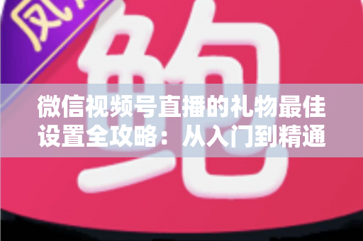 微信视频号直播的礼物最佳设置全攻略：从入门到精通的收益优化指南