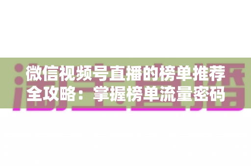 微信视频号直播的榜单推荐全攻略：掌握榜单流量密码，助力直播间人气与销量双增长