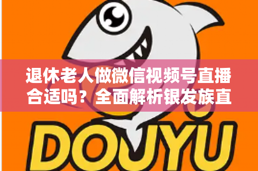 退休老人做微信视频号直播合适吗?全面解析银发族直播的机遇、挑战与实用入门指南 退休老人做微信视频号直播合适吗?全面解析银发族直播的机遇、挑战与实用入门指南