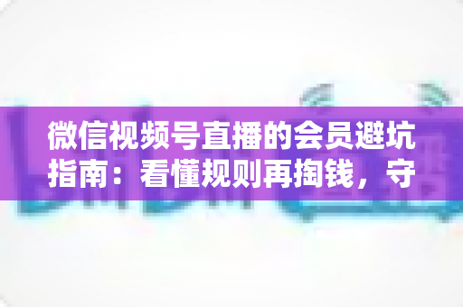 微信视频号直播的会员避坑指南:看懂规则再掏钱,守住钱包不踩雷 微信视频号直播的会员避坑指南:看懂规则再掏钱,守住钱包不踩雷