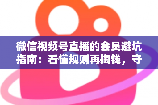 微信视频号直播的会员避坑指南:看懂规则再掏钱,守住钱包不踩雷 微信视频号直播的会员避坑指南:看懂规则再掏钱,守住钱包不踩雷