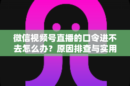微信视频号直播的口令进不去怎么办?原因排查与实用解决方案全攻略 微信视频号直播的口令进不去怎么办?原因排查与实用解决方案全攻略