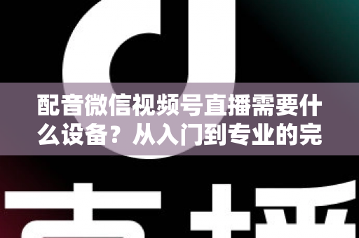 配音微信视频号直播需要什么设备?从入门到专业的完整设备配置指南 配音微信视频号直播需要什么设备?从入门到专业的完整设备配置指南