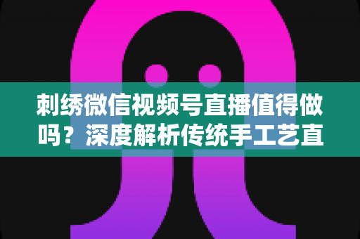 刺绣微信视频号直播值得做吗?深度解析传统手工艺直播的新机遇与变现路径 刺绣微信视频号直播值得做吗?深度解析传统手工艺直播的新机遇与变现路径