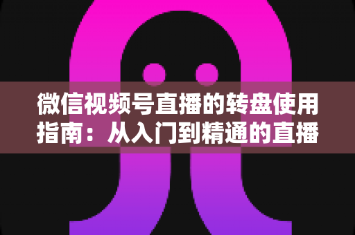 微信视频号直播的转盘使用指南：从入门到精通的直播间互动涨粉实战手册